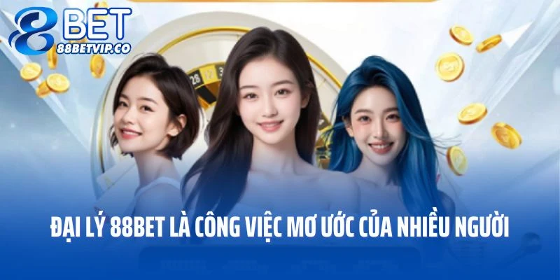 Đại lý 88BET là công việc mơ ước của nhiều người