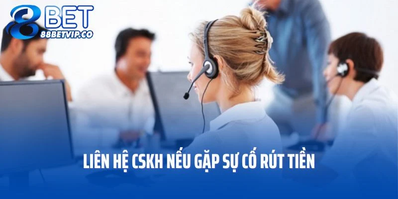 Liên hệ CSKH nếu gặp sự cố rút tiền